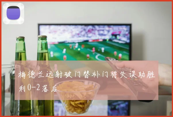 梅德兰远射破门替补门将失误助胜利0-2落后
