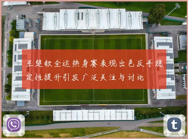 王楚钦全运热身赛表现出色反手稳定性提升引发广泛关注与讨论