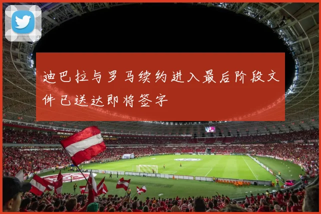 迪巴拉与罗马续约进入最后阶段文件已送达即将签字