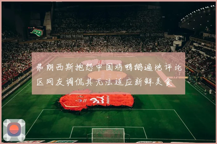 弗朗西斯抱怨中国鸡鸭鹅遍地评论区网友调侃其无法适应新鲜美食