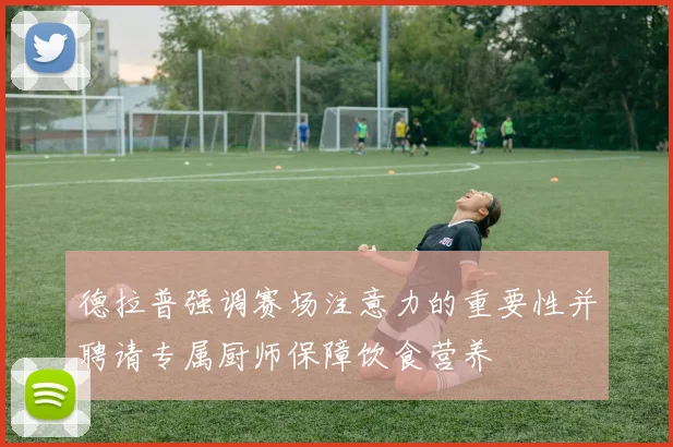 德拉普强调赛场注意力的重要性并聘请专属厨师保障饮食营养