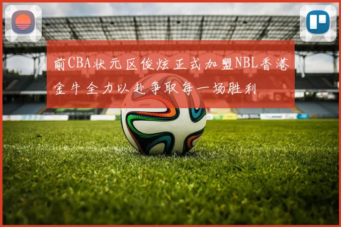 前CBA状元区俊炫正式加盟NBL香港金牛全力以赴争取每一场胜利