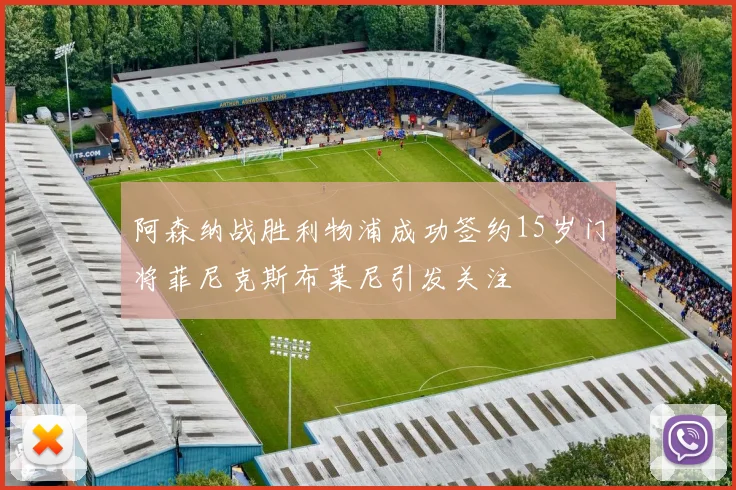 阿森纳战胜利物浦成功签约15岁门将菲尼克斯布莱尼引发关注