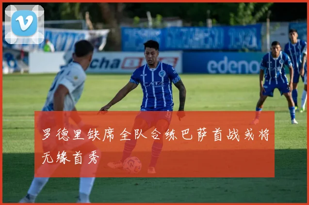 罗德里缺席全队合练巴萨首战或将无缘首秀